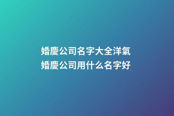 婚慶公司名字大全洋氣 婚慶公司用什么名字好
